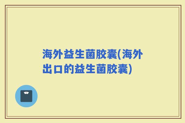 海外益生菌胶囊(海外出口的益生菌胶囊)