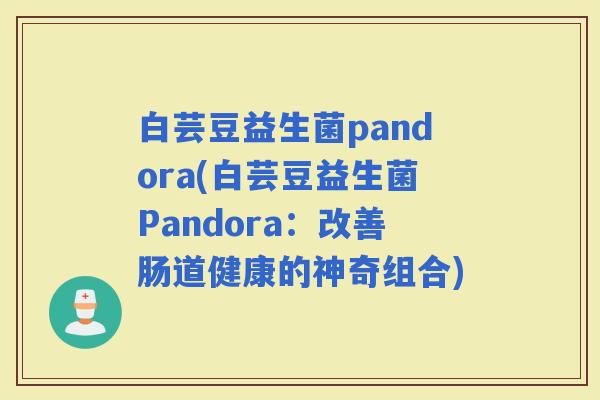 白芸豆益生菌pandora(白芸豆益生菌Pandora：改善肠道健康的神奇组合)