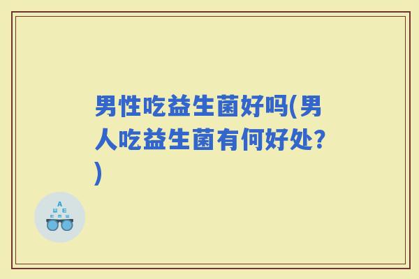 男性吃益生菌好吗(男人吃益生菌有何好处？)