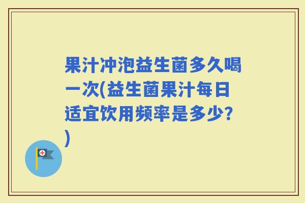 果汁冲泡益生菌多久喝一次(益生菌果汁每日适宜饮用频率是多少？)