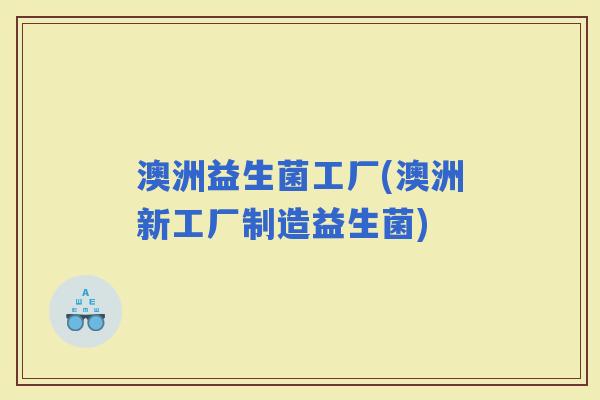 澳洲益生菌工厂(澳洲新工厂制造益生菌)
