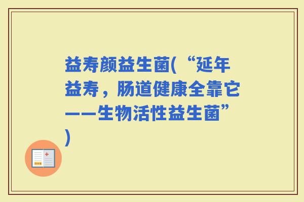 益寿颜益生菌(“延年益寿，肠道健康全靠它——生物活性益生菌”)