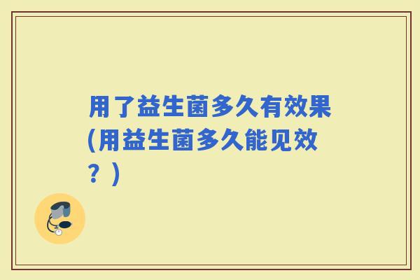 用了益生菌多久有效果(用益生菌多久能见效？)