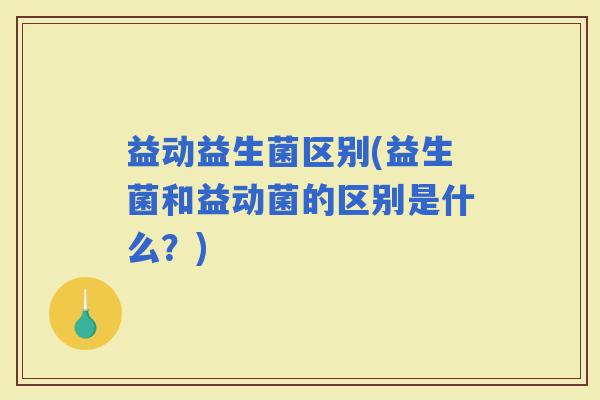 益动益生菌区别(益生菌和益动菌的区别是什么？)