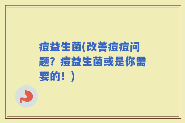 痘益生菌(改善痘痘问题？痘益生菌或是你需要的！)