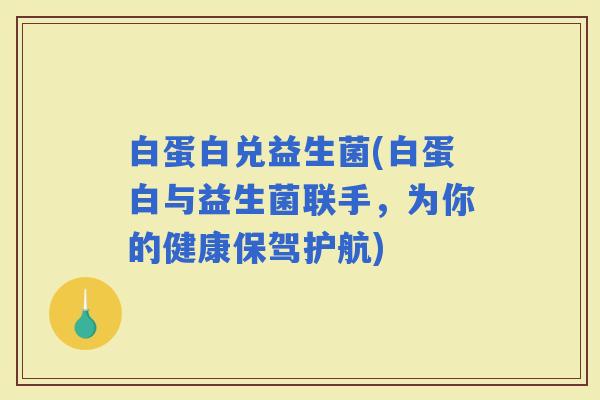 白蛋白兑益生菌(白蛋白与益生菌联手，为你的健康保驾护航)