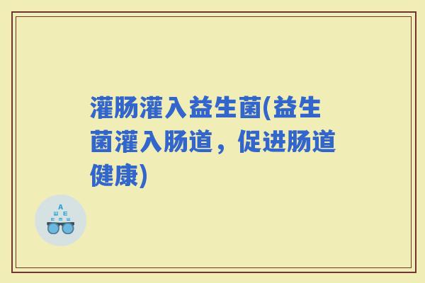 灌肠灌入益生菌(益生菌灌入肠道，促进肠道健康)