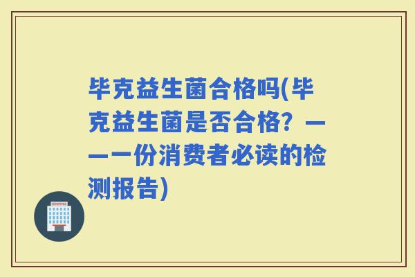 毕克益生菌合格吗(毕克益生菌是否合格？——一份消费者必读的检测报告)