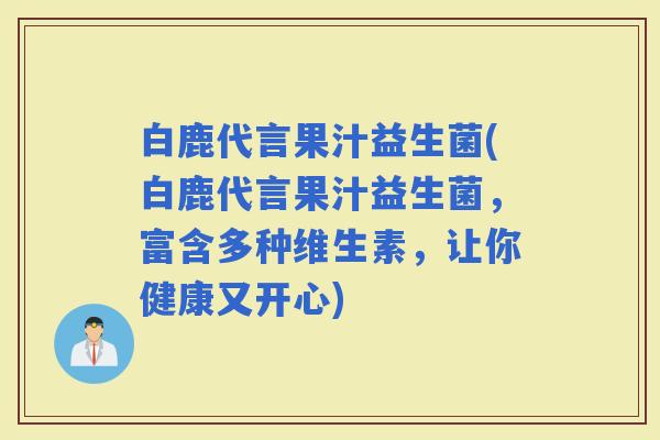 白鹿代言果汁益生菌(白鹿代言果汁益生菌，富含多种维生素，让你健康又开心)