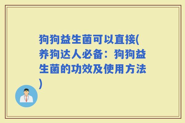 狗狗益生菌可以直接(养狗达人必备：狗狗益生菌的功效及使用方法)