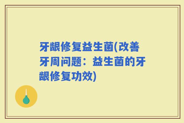 牙龈修复益生菌(改善牙周问题：益生菌的牙龈修复功效)