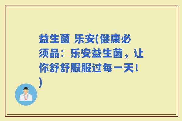 益生菌 乐安(健康必须品：乐安益生菌，让你舒舒服服过每一天！)