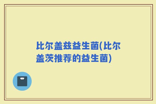 比尔盖兹益生菌(比尔盖茨推荐的益生菌)