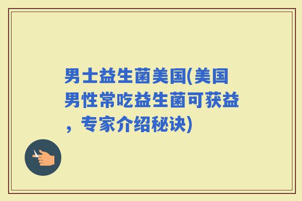 男士益生菌美国(美国男性常吃益生菌可获益，专家介绍秘诀)