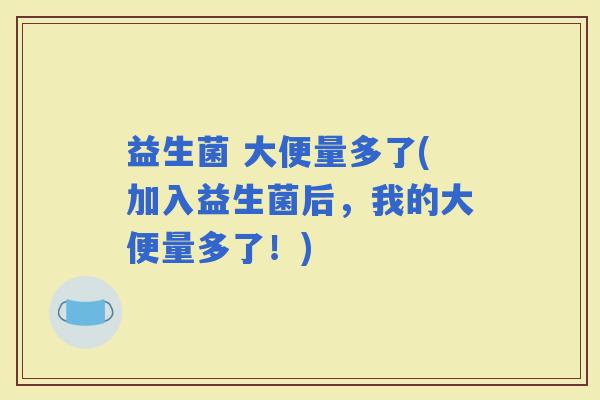 益生菌 大便量多了(加入益生菌后，我的大便量多了！)