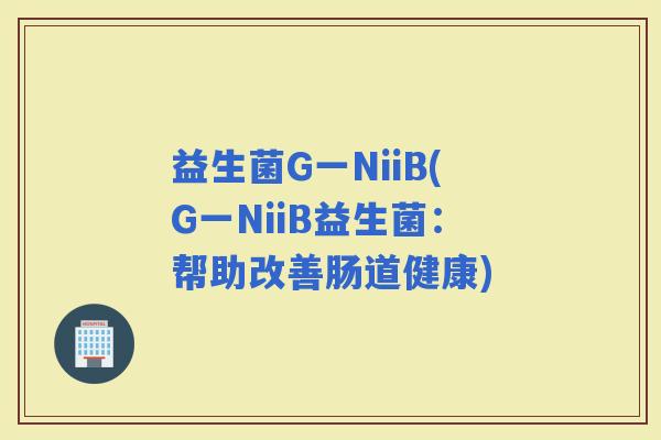 益生菌G一NiiB(G一NiiB益生菌：帮助改善肠道健康)