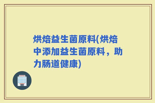 烘焙益生菌原料(烘焙中添加益生菌原料，助力肠道健康)