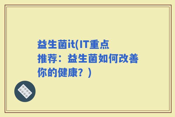 益生菌it(IT重点推荐：益生菌如何改善你的健康？)