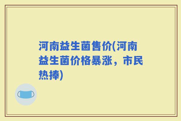 河南益生菌售价(河南益生菌价格暴涨，市民热捧)