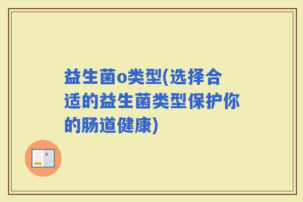 益生菌o类型(选择合适的益生菌类型保护你的肠道健康)