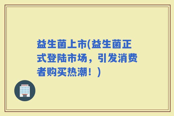 益生菌上市(益生菌正式登陆市场，引发消费者购买热潮！)