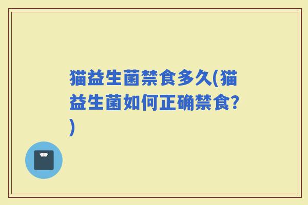 猫益生菌禁食多久(猫益生菌如何正确禁食？)
