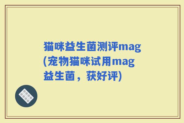猫咪益生菌测评mag(宠物猫咪试用mag益生菌，获好评)