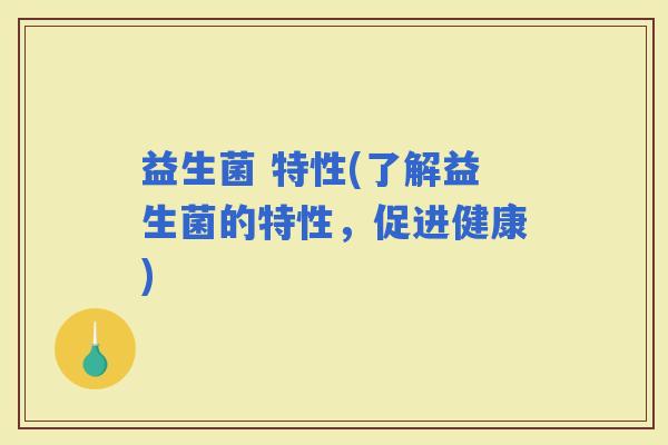 益生菌 特性(了解益生菌的特性，促进健康)