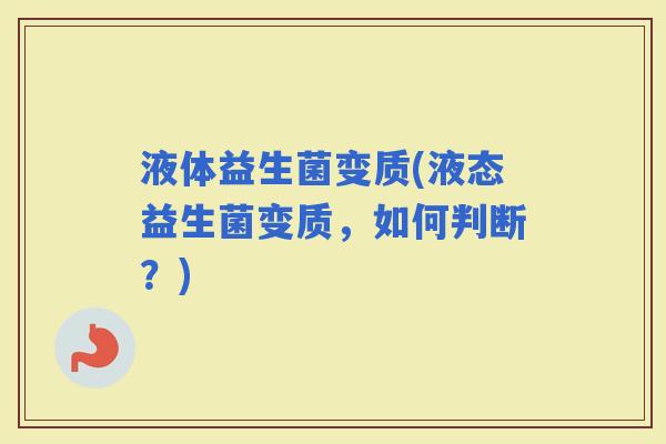 液体益生菌变质(液态益生菌变质，如何判断？)