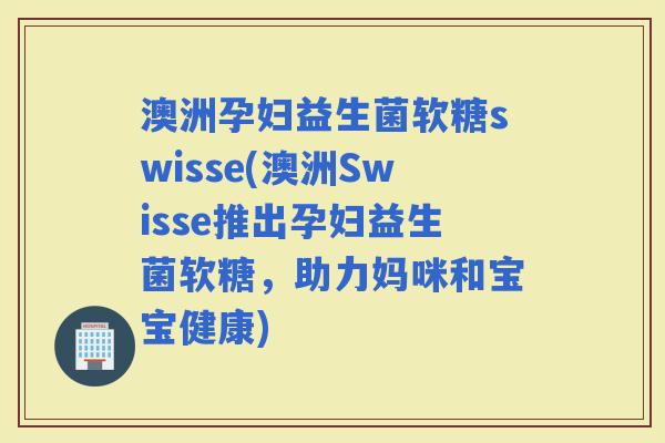 澳洲孕妇益生菌软糖swisse(澳洲Swisse推出孕妇益生菌软糖，助力妈咪和宝宝健康)