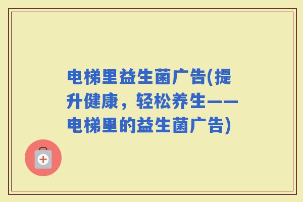 电梯里益生菌广告(提升健康，轻松养生——电梯里的益生菌广告)