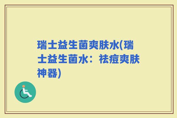 瑞士益生菌爽肤水(瑞士益生菌水：祛痘爽肤神器)