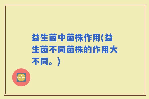 益生菌中菌株作用(益生菌不同菌株的作用大不同。)