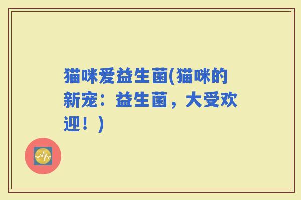猫咪爱益生菌(猫咪的新宠：益生菌，大受欢迎！)