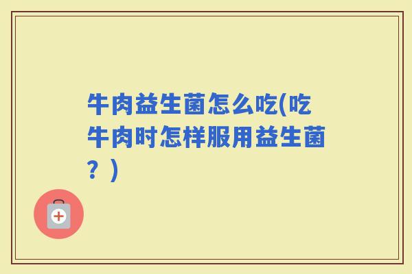 牛肉益生菌怎么吃(吃牛肉时怎样服用益生菌？)