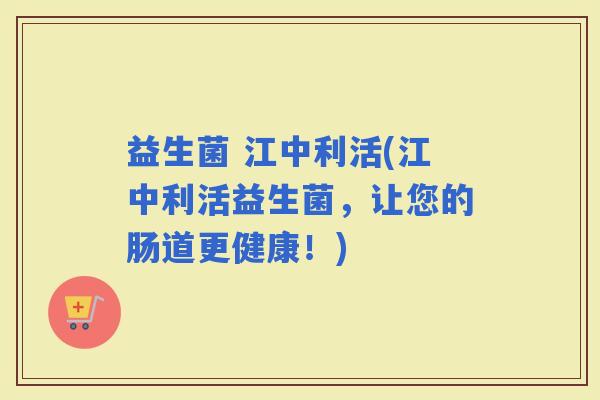 益生菌 江中利活(江中利活益生菌，让您的肠道更健康！)