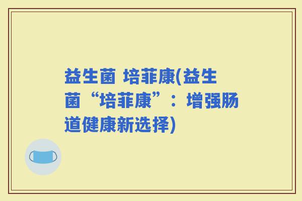 益生菌 培菲康(益生菌“培菲康”：增强肠道健康新选择)