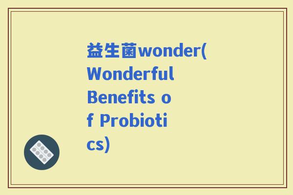 益生菌wonder(Wonderful Benefits of Probiotics)