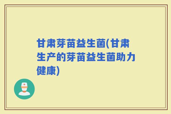甘肃芽苗益生菌(甘肃生产的芽苗益生菌助力健康)