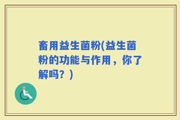 畜用益生菌粉(益生菌粉的功能与作用，你了解吗？)