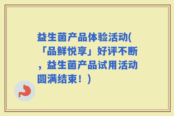 益生菌产品体验活动(「品鲜悦享」好评不断，益生菌产品试用活动圆满结束！)