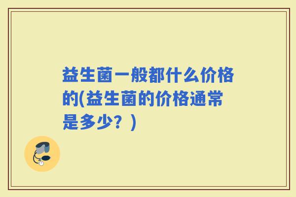 益生菌一般都什么价格的(益生菌的价格通常是多少？)