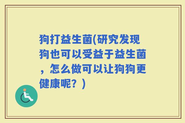 狗打益生菌(研究发现狗也可以受益于益生菌，怎么做可以让狗狗更健康呢？)