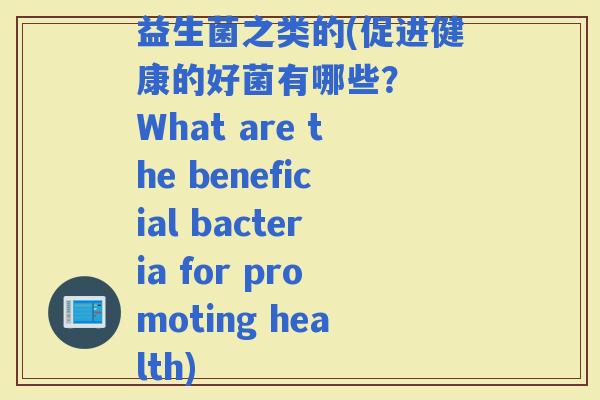 益生菌之类的(促进健康的好菌有哪些？  What are the beneficial bacteria for promoting health)