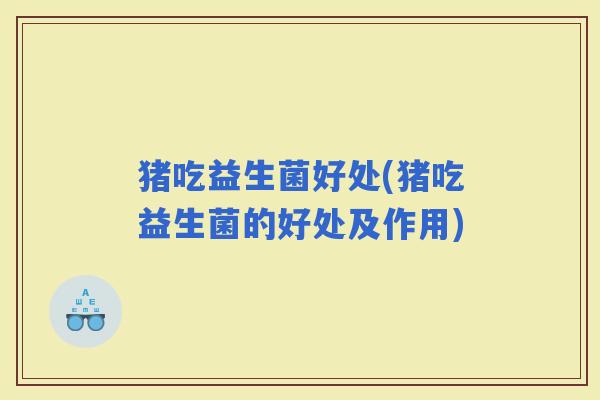 猪吃益生菌好处(猪吃益生菌的好处及作用)