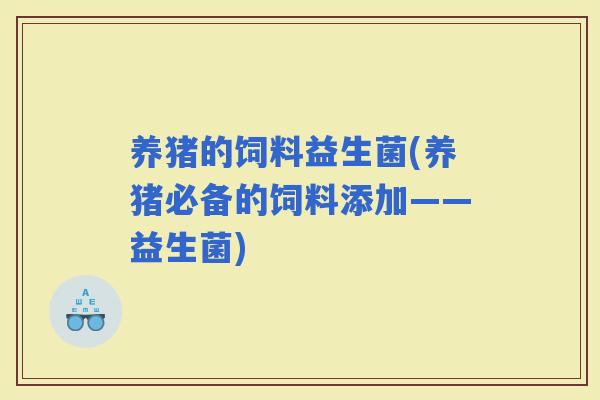 养猪的饲料益生菌(养猪必备的饲料添加——益生菌)