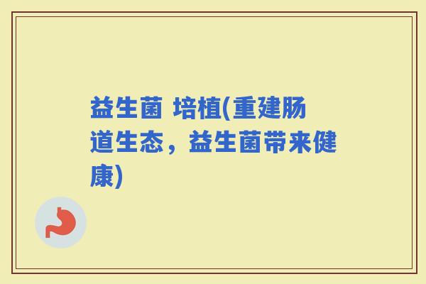 益生菌 培植(重建肠道生态，益生菌带来健康)