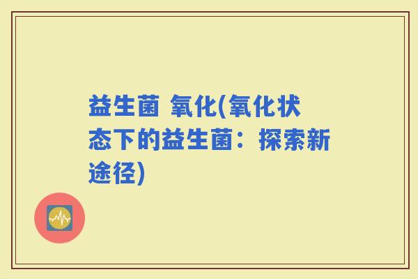 益生菌 氧化(氧化状态下的益生菌：探索新途径)