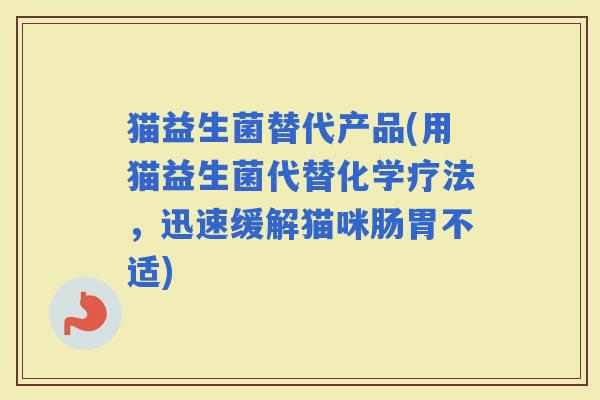 猫益生菌替代产品(用猫益生菌代替化学疗法，迅速缓解猫咪肠胃不适)