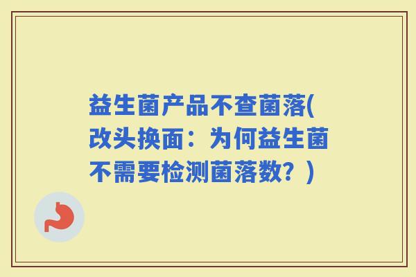 益生菌产品不查菌落(改头换面：为何益生菌不需要检测菌落数？)